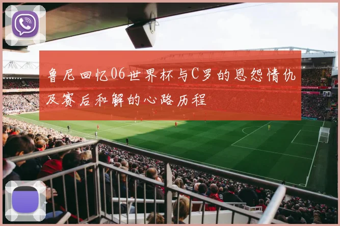 鲁尼回忆06世界杯与C罗的恩怨情仇及赛后和解的心路历程