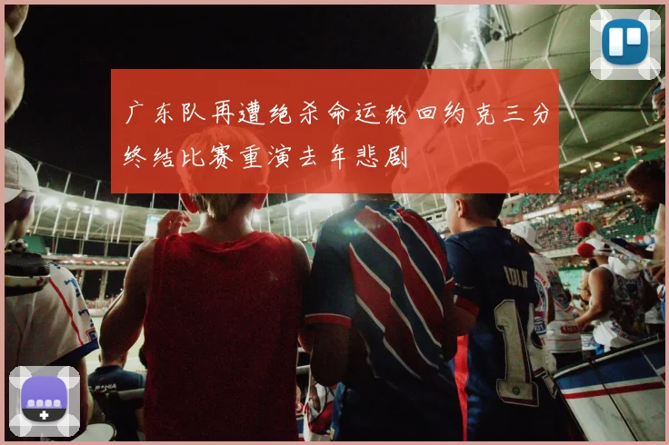 广东队再遭绝杀命运轮回约克三分终结比赛重演去年悲剧