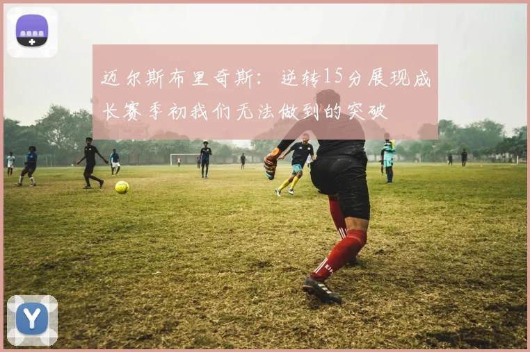 迈尔斯布里奇斯：逆转15分展现成长赛季初我们无法做到的突破
