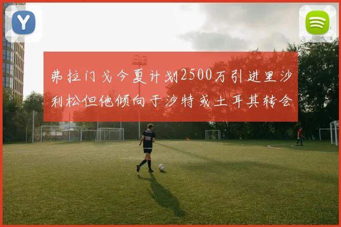 弗拉门戈今夏计划2500万引进里沙利松但他倾向于沙特或土耳其转会