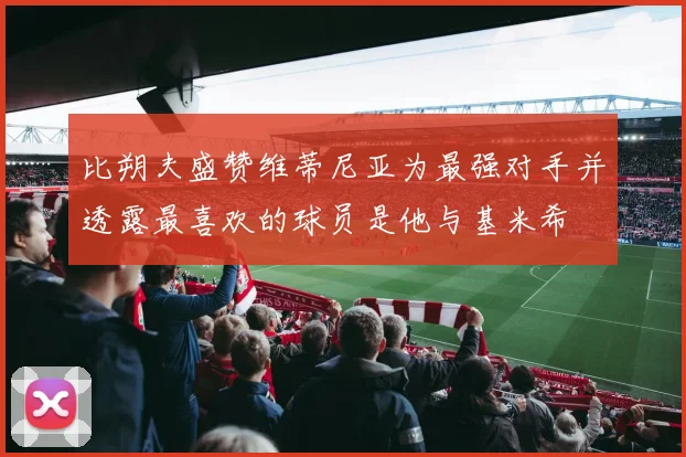 比朔夫盛赞维蒂尼亚为最强对手并透露最喜欢的球员是他与基米希