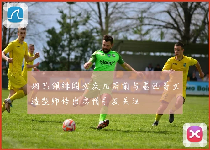 姆巴佩绯闻女友几周前与墨西哥女造型师传出恋情引发关注