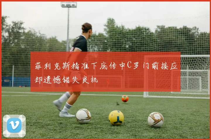 菲利克斯精准下底传中C罗门前接应却遗憾错失良机
