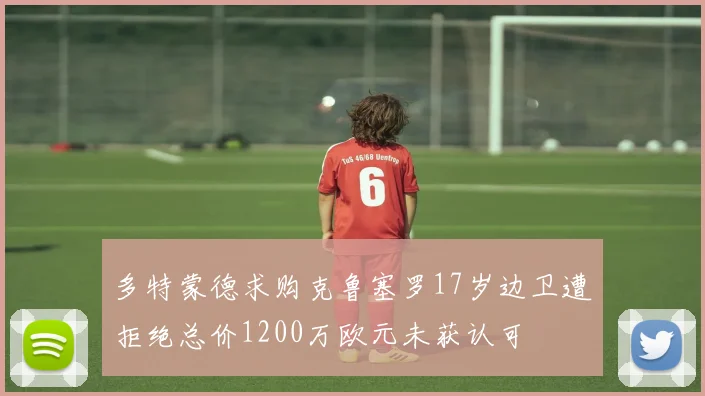 多特蒙德求购克鲁塞罗17岁边卫遭拒绝总价1200万欧元未获认可