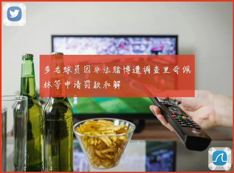 多名球员因非法赌博遭调查里奇佩林等申请罚款和解