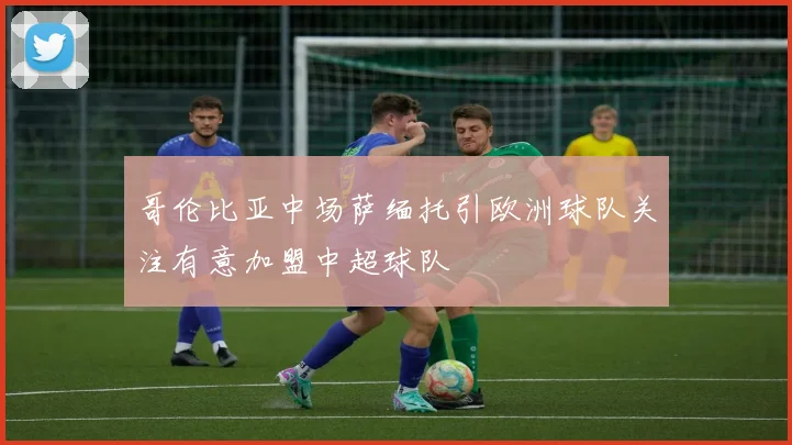哥伦比亚中场萨缅托引欧洲球队关注有意加盟中超球队