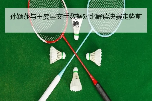 孙颖莎与王曼昱交手数据对比解读决赛走势前瞻